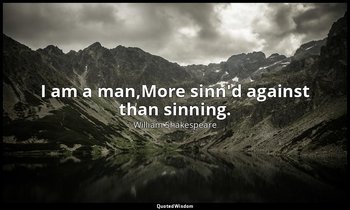 I am a man,More sinn'd against than sinning. — William Shakespeare