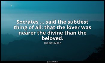 Socrates … said the subtlest thing of all: that the lover was nearer the divine  — Thomas Mann