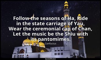 Follow the seasons of Ha, Ride in the state carriage of Yau, Wear the ceremonial — Confucius