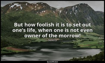 But how foolish it is to set out one’s life, when one is not even owner of the m — Seneca