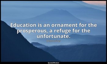 Education is an ornament for the prosperous, a refuge for the unfortunate. — Democritus