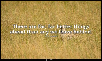 There are far, far better things ahead than any we leave behind. — C.S. Lewis
