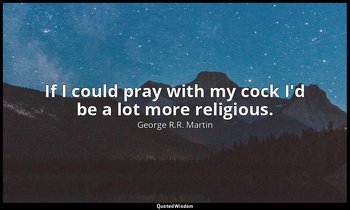 If I could pray with my cock I'd be a lot more religious. — George R.R. Martin