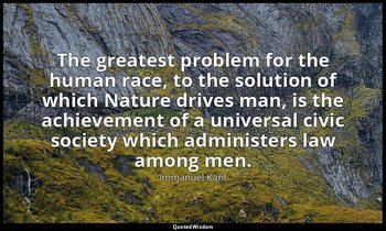 The greatest problem for the human race, to the solution of which Nature drives  — Immanuel Kant