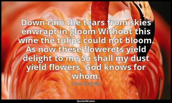 Down rain the tears from skies enwrapt in gloom Without this wine the tulips cou — Omar Khayyám