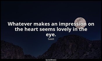 Whatever makes an impression on the heart seems lovely in the eye. — Saadi