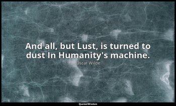 And all, but Lust, is turned to dust In Humanity's machine. — Oscar Wilde