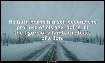 He hath borne himself beyond the promise of his age, doing, in the figure of a l — William Shakespeare