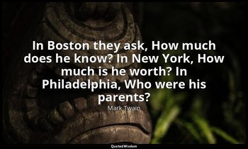 In Boston they ask, How much does he know? In New York, How much is he worth? In — Mark Twain
