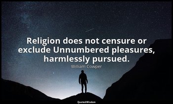 Religion does not censure or exclude Unnumbered pleasures, harmlessly pursued. — William Cowper