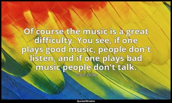Of course the music is a great difficulty. You see, if one plays good music, peo — Oscar Wilde