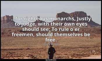 …for righteous monarchs, Justly to judge, with their own eyes should see; To rul — Henry Brooke