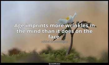 Age imprints more wrinkles in the mind than it does on the face. — Michel de Montaigne