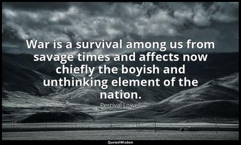 War is a survival among us from savage times and affects now chiefly the boyish  — Percival Lowell