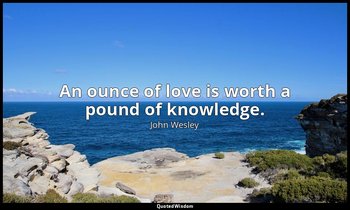An ounce of love is worth a pound of knowledge. — John Wesley
