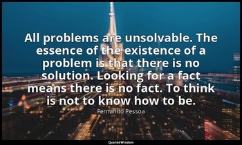 All problems are unsolvable. The essence of the existence of a problem is that t — Fernando Pessoa