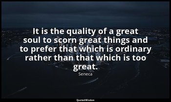 It is the quality of a great soul to scorn great things and to prefer that which — Seneca