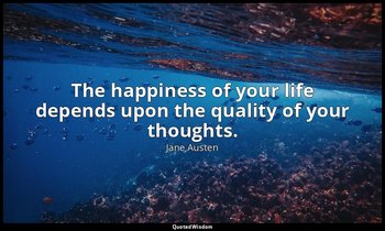 The happiness of your life depends upon the quality of your thoughts. — Jane Austen