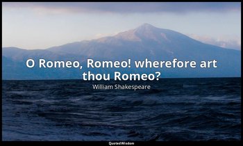 O Romeo, Romeo! wherefore art thou Romeo? — William Shakespeare