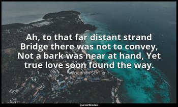 Ah, to that far distant strand Bridge there was not to convey, Not a bark was ne — Friedrich Schiller