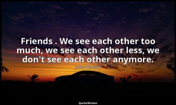 Friends . We see each other too much, we see each other less, we don't see each  — Jules Renard
