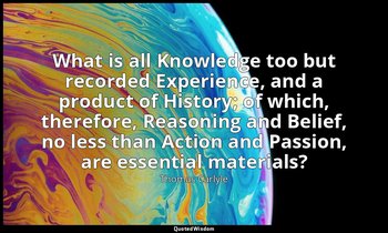 What is all Knowledge too but recorded Experience, and a product of History; of  — Thomas Carlyle