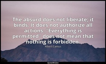 The absurd does not liberate; it binds. It does not authorize all actions. "Ever — Albert Camus