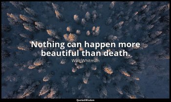 Nothing can happen more beautiful than death. — Walt Whitman