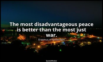 The most disadvantageous peace is better than the most just war. — Erasmus of Rotterdam