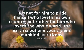 It is not for him to pride himself who loveth his own country, but rather for hi — Bahá'u'lláh