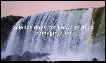 Science does not know its debt to imagination. — Ralph Waldo Emerson