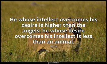 He whose intellect overcomes his desire is higher than the angels; he whose desi — Rumi