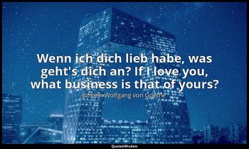 Wenn ich dich lieb habe, was geht's dich an? If I love you, what business is tha — Johann Wolfgang von Goethe