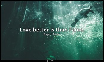 Love better is than Fame. — Bayard Taylor