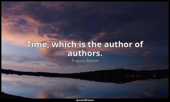 Time, which is the author of authors. — Francis Bacon