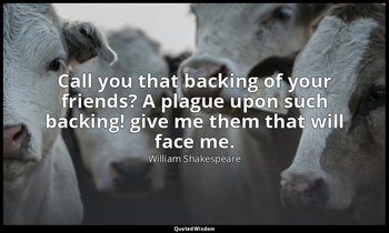 Call you that backing of your friends? A plague upon such backing! give me them  — William Shakespeare