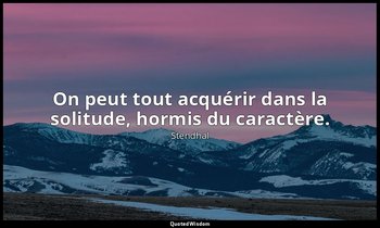 On peut tout acquérir dans la solitude, hormis du caractère. — Stendhal
