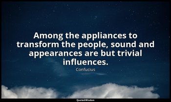 Among the appliances to transform the people, sound and appearances are but triv — Confucius