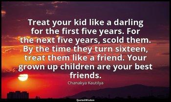 Treat your kid like a darling for the first five years. For the next five years, — Chanakya Kautilya