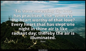 'Tis slave-caressing thy love has practised, Else, where is the heart worthy of  — Rumi