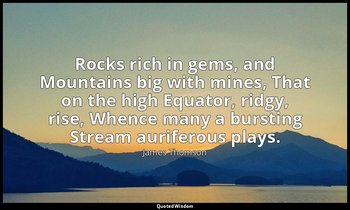 Rocks rich in gems, and Mountains big with mines, That on the high Equator, ridg — James Thomson