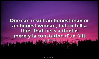 One can insult an honest man or an honest woman, but to tell a thief that he is  — Leo Tolstoy