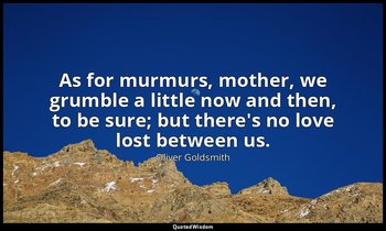 As for murmurs, mother, we grumble a little now and then, to be sure; but there' — Oliver Goldsmith