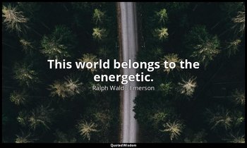 This world belongs to the energetic. — Ralph Waldo Emerson