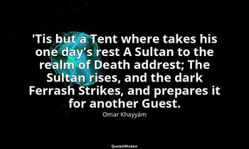 'Tis but a Tent where takes his one day's rest A Sultan to the realm of Death ad — Omar Khayyám