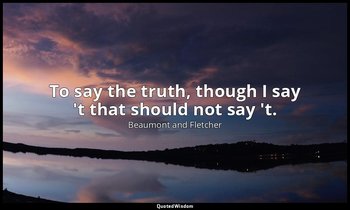 To say the truth, though I say 't that should not say 't. — Beaumont and Fletcher