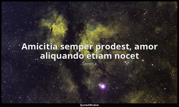 Amicitia semper prodest, amor aliquando etiam nocet — Seneca