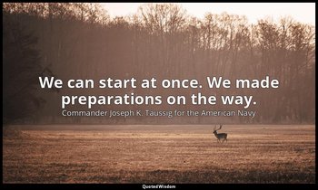 We can start at once. We made preparations on the way. — Commander Joseph K. Taussig for the American Navy