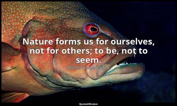 Nature forms us for ourselves, not for others; to be, not to seem. — Michel de Montaigne