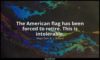 The American flag has been forced to retire. This is intolerable. — Major-Gen. R. L. Bullard